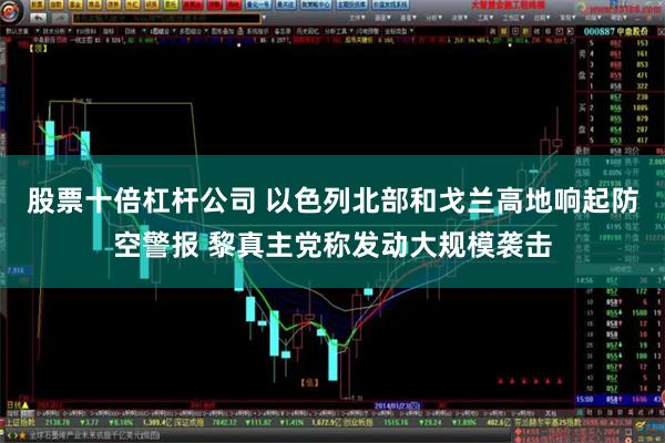 股票十倍杠杆公司 以色列北部和戈兰高地响起防空警报 黎真主党称发动大规模袭击