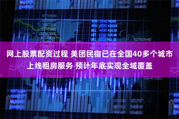 网上股票配资过程 美团民宿已在全国40多个城市上线租房服务 预计年底实现全域覆盖