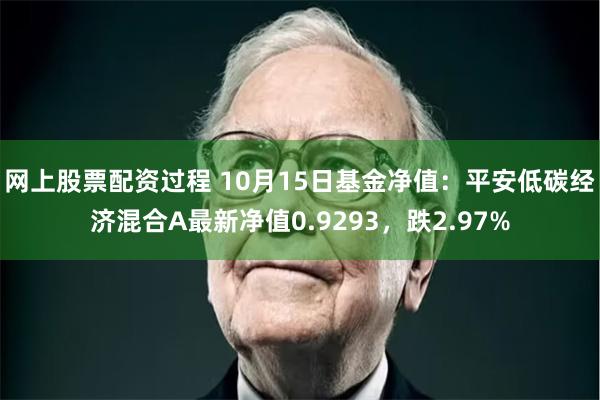 网上股票配资过程 10月15日基金净值：平安低碳经济混合A最新净值0.9293，跌2.97%