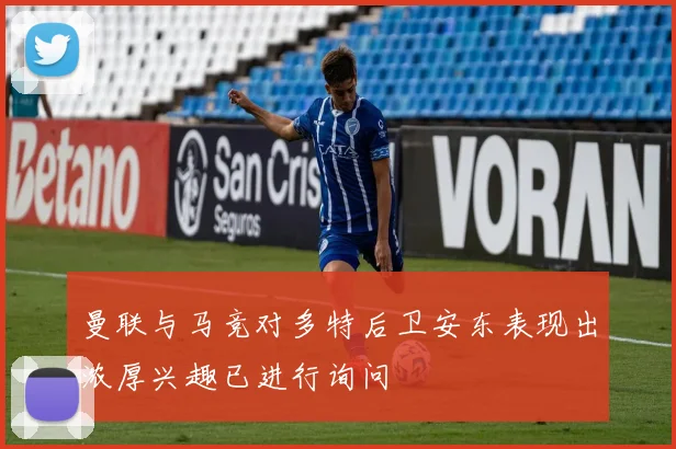 曼联与马竞对多特后卫安东表现出浓厚兴趣已进行询问