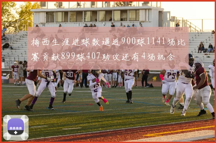 梅西生涯进球数逼近900球1141场比赛贡献899球407助攻还有4场机会