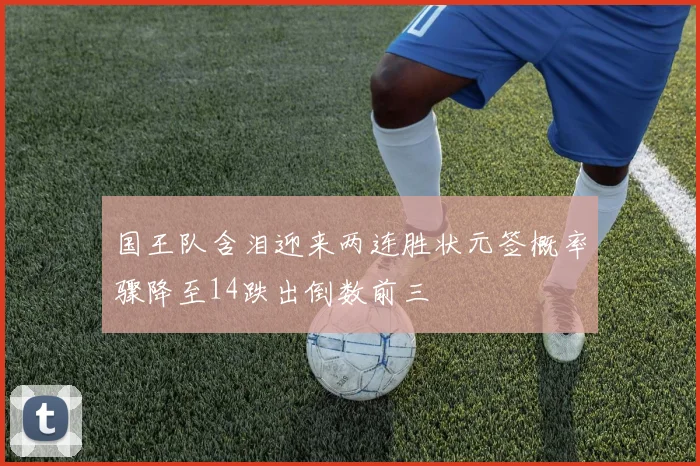 国王队含泪迎来两连胜状元签概率骤降至14跌出倒数前三