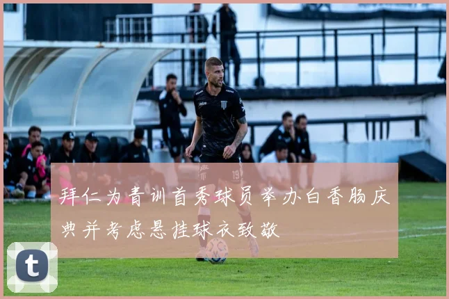 拜仁为青训首秀球员举办白香肠庆典并考虑悬挂球衣致敬