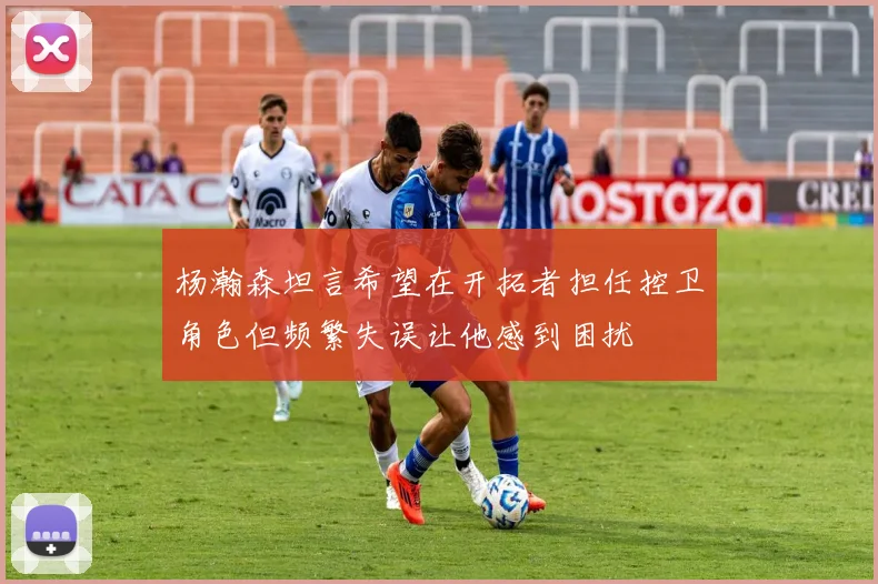 杨瀚森坦言希望在开拓者担任控卫角色但频繁失误让他感到困扰