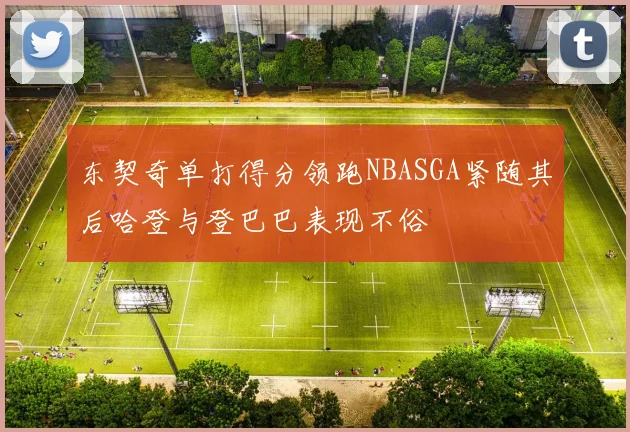 东契奇单打得分领跑NBASGA紧随其后哈登与登巴巴表现不俗