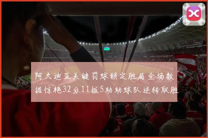 阿夫迪亚关键罚球锁定胜局全场数据惊艳32分11板5助助球队逆转取胜