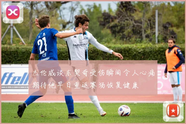 杰伦威谈东契奇受伤瞬间令人心痛期待他早日重返赛场恢复健康