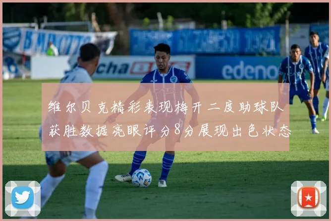 维尔贝克精彩表现梅开二度助球队获胜数据亮眼评分8分展现出色状态