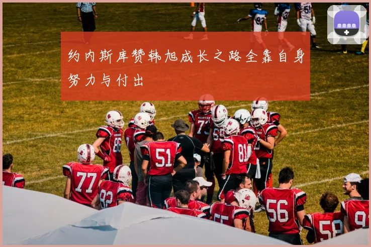 约内斯库赞韩旭成长之路全靠自身努力与付出