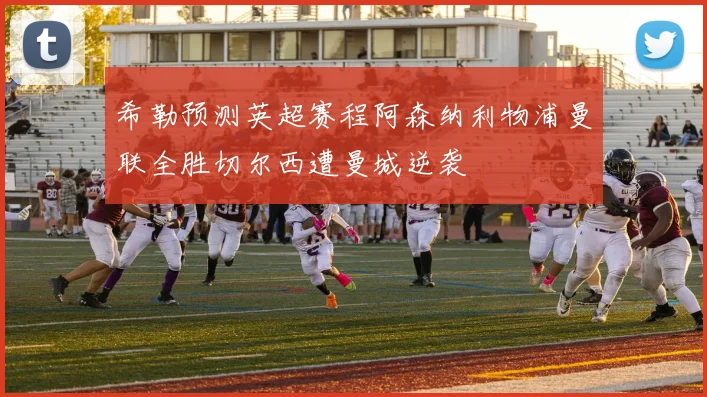希勒预测英超赛程阿森纳利物浦曼联全胜切尔西遭曼城逆袭