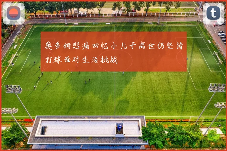 奥多姆悲痛回忆小儿子离世仍坚持打球面对生活挑战