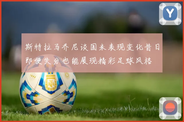 斯特拉马乔尼谈国米表现变化昔日即便失分也能展现精彩足球风格
