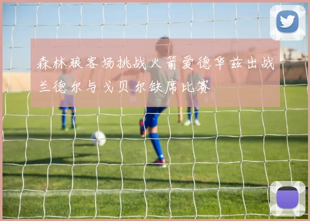 森林狼客场挑战火箭爱德华兹出战兰德尔与戈贝尔缺席比赛