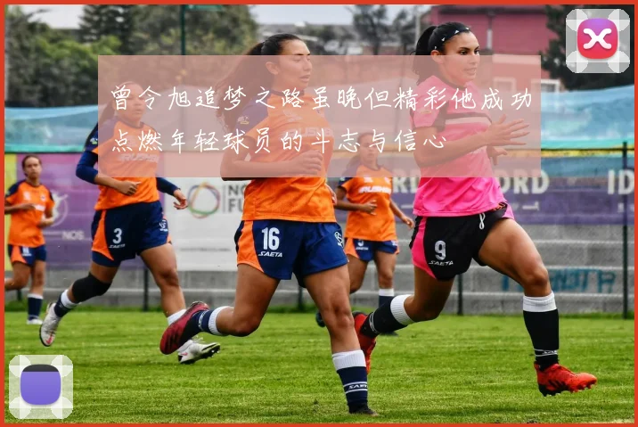 曾令旭追梦之路虽晚但精彩他成功点燃年轻球员的斗志与信心