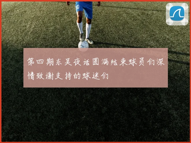第四期东吴夜话圆满结束球员们深情致谢支持的球迷们