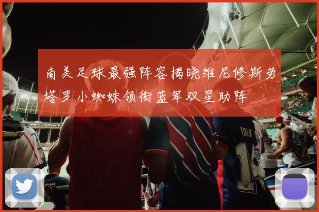 南美足球最强阵容揭晓维尼修斯劳塔罗小蜘蛛领衔蓝军双星助阵