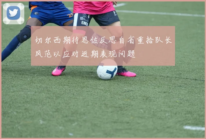 切尔西期待恩佐反思自省重拾队长风范以应对近期表现问题