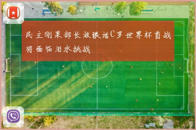 民主刚果部长放狠话C罗世界杯首战将面临泪水挑战