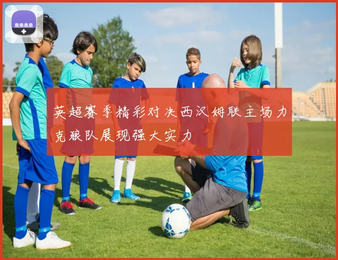英超赛季精彩对决西汉姆联主场力克狼队展现强大实力