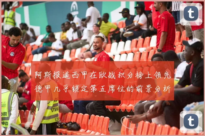 阿斯报道西甲在欧战积分榜上领先德甲几乎锁定第五席位的前景分析