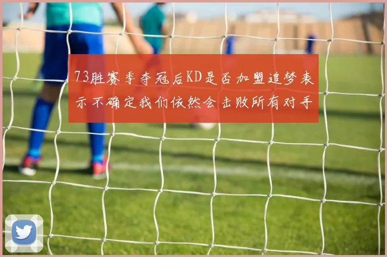 73胜赛季夺冠后KD是否加盟追梦表示不确定我们依然会击败所有对手