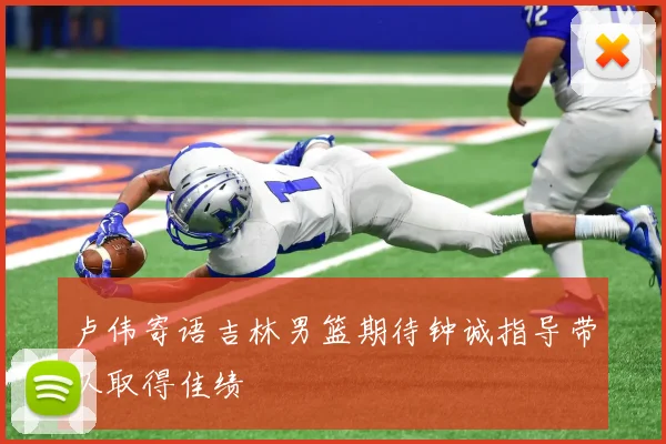卢伟寄语吉林男篮期待钟诚指导带队取得佳绩