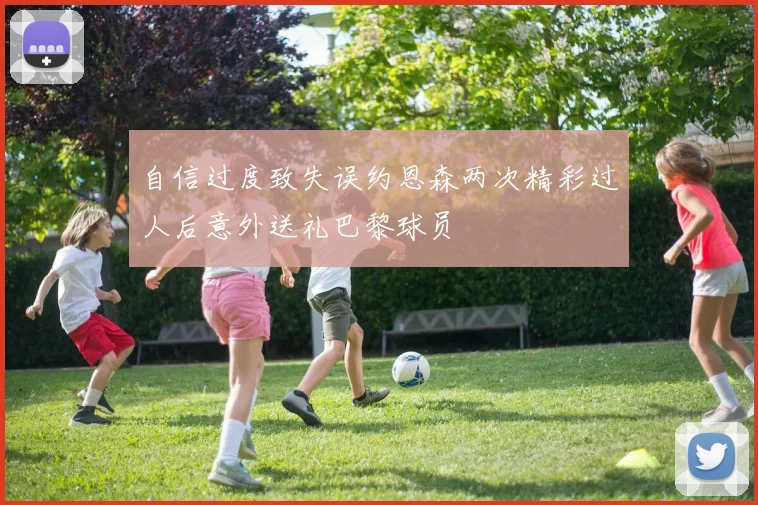自信过度致失误约恩森两次精彩过人后意外送礼巴黎球员