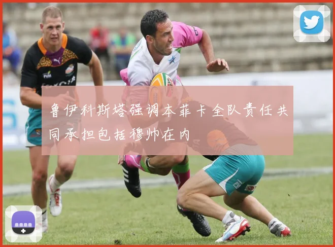 鲁伊科斯塔强调本菲卡全队责任共同承担包括穆帅在内