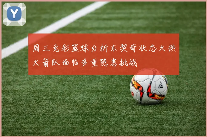 周三竞彩篮球分析东契奇状态火热火箭队面临多重隐患挑战