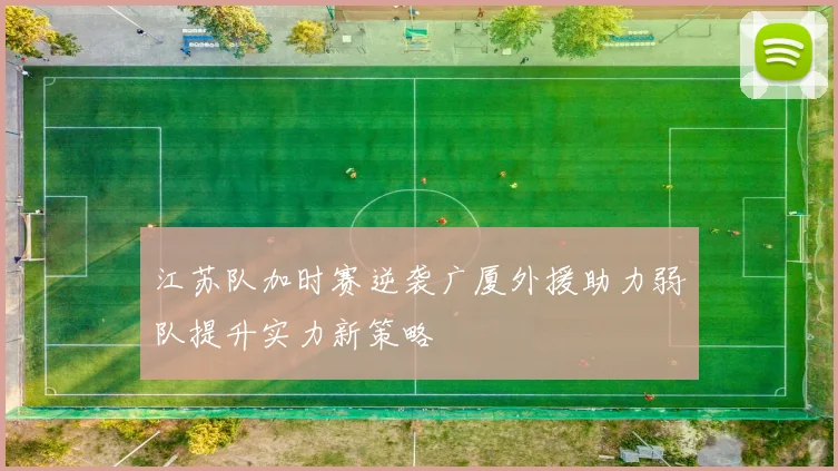 江苏队加时赛逆袭广厦外援助力弱队提升实力新策略