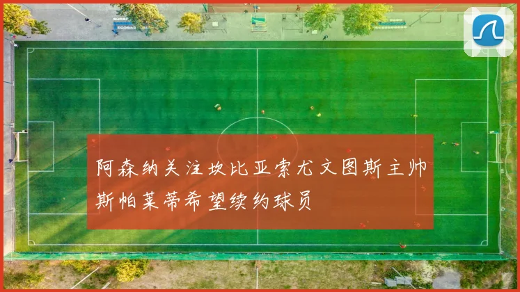 阿森纳关注坎比亚索尤文图斯主帅斯帕莱蒂希望续约球员