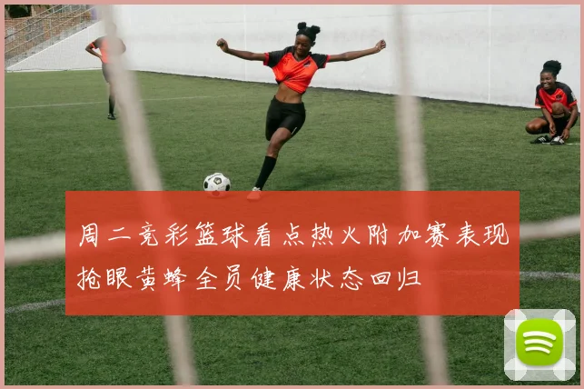 周二竞彩篮球看点热火附加赛表现抢眼黄蜂全员健康状态回归