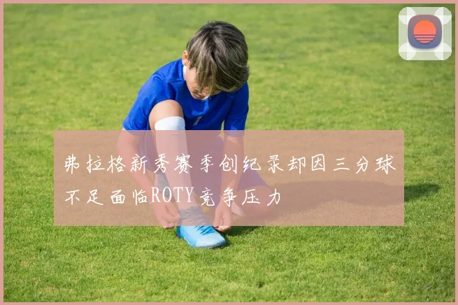 弗拉格新秀赛季创纪录却因三分球不足面临ROTY竞争压力