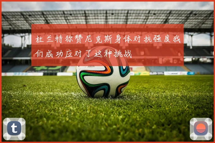 杜兰特称赞尼克斯身体对抗强度我们成功应对了这种挑战