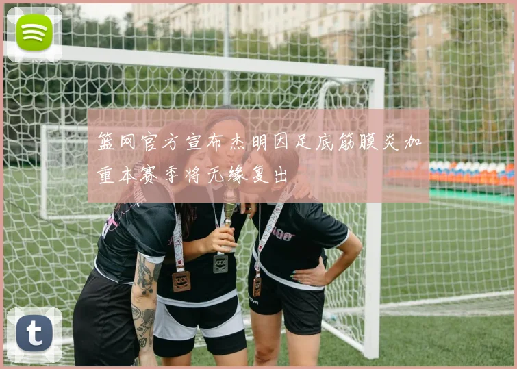 篮网官方宣布杰明因足底筋膜炎加重本赛季将无缘复出