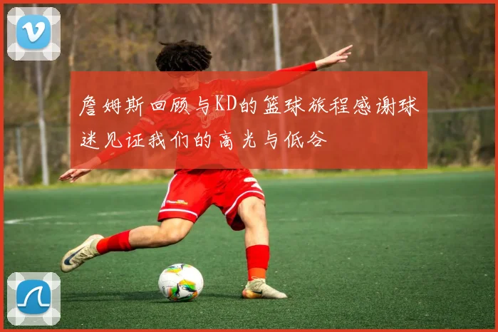 詹姆斯回顾与KD的篮球旅程感谢球迷见证我们的高光与低谷