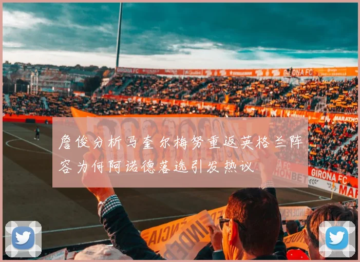 詹俊分析马奎尔梅努重返英格兰阵容为何阿诺德落选引发热议