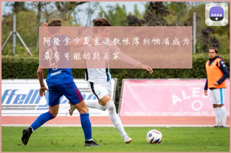 阿隆索今夏重返教练席利物浦成为最有可能的新东家