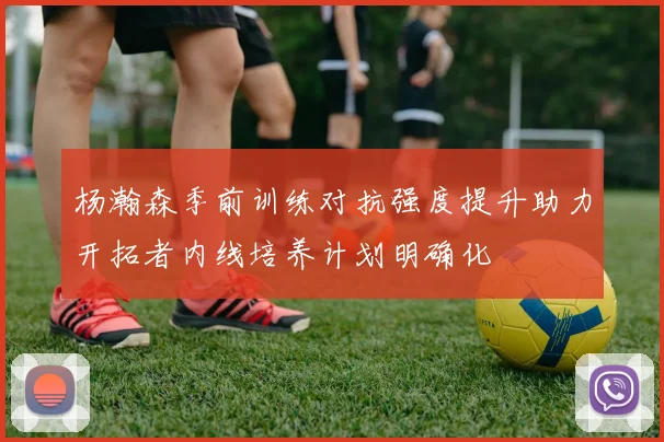 杨瀚森季前训练对抗强度提升助力开拓者内线培养计划明确化