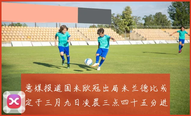 意媒报道国米欧冠出局米兰德比或定于三月九日凌晨三点四十五分进行