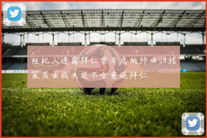 经纪人透露拜仁曾考虑纳帅回归格策若由我决定不会重返拜仁