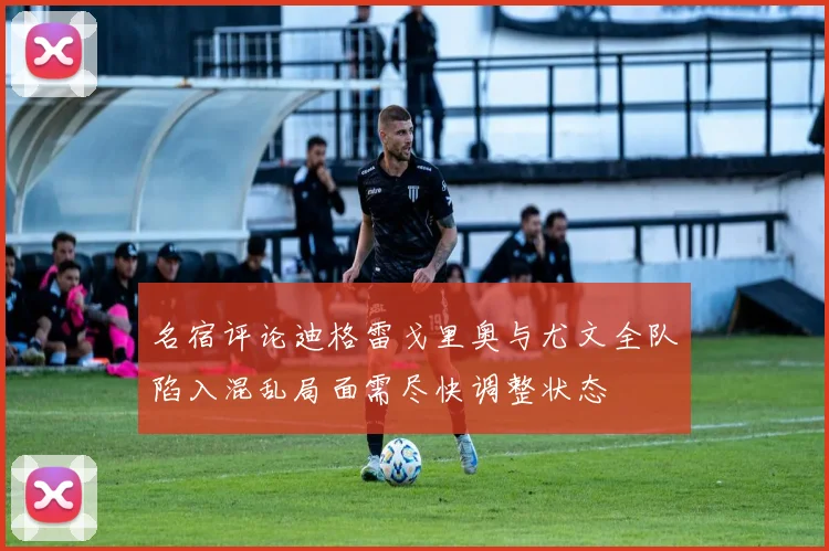 名宿评论迪格雷戈里奥与尤文全队陷入混乱局面需尽快调整状态