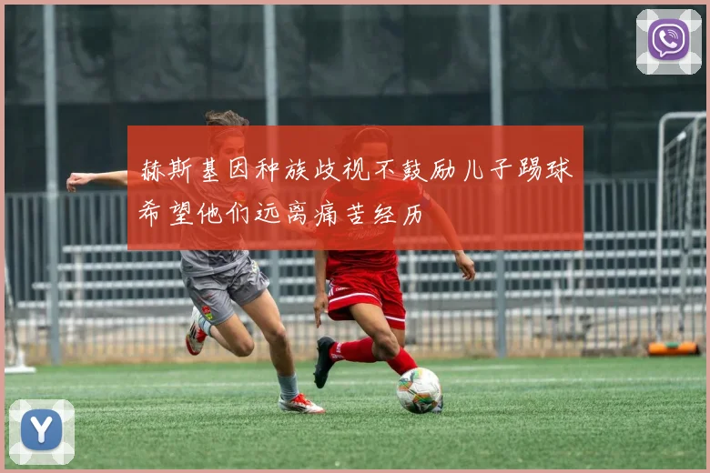 赫斯基因种族歧视不鼓励儿子踢球希望他们远离痛苦经历